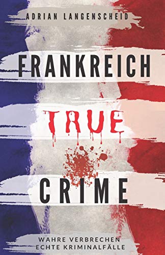 Adrian Langenscheid Frankreich True Crime Wahre Verbrechen ? Echte Kriminalfälle: Ein Erschütterndes Portrait Menschlicher Abgründe.