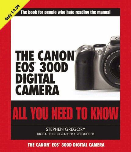 Stephen Gregory The Canon Eos 300d Digital Camera: All You Need To Know