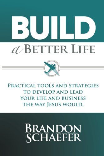 Brandon Schaefer Build A Better Life: Practical Tools And Strategies To Develop And Lead Your Life And Business The Way Jesus Would