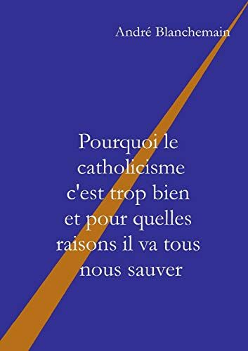 André Blanchemain Pourquoi Le Catholicisme C'Est Trop Bien Et Pour Quelles Raisons Il Va Tous Nous Sauver