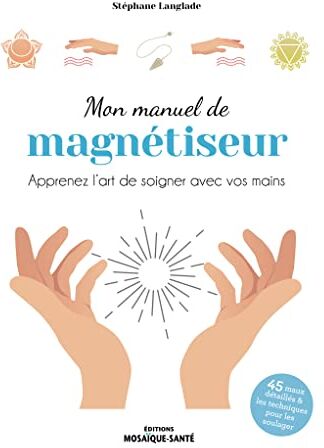 Stéphane Langlade Mon Manuel De Magnétiseur: Apprenez L’art De Soigner Avec Vos Mains