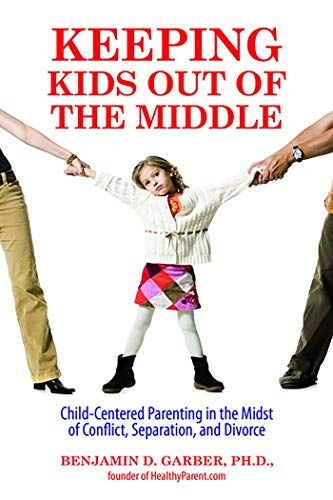 Garber PhD, Dr. Benjamin Keeping Kids Out Of The Middle: Child-Centered Parenting In The Midst Of Conflict, Separation, And Divorce