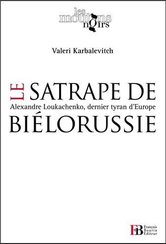 Valéri Karbalevitch Le Satrape De Biélorussie : Alexandre Loukachenko, Dernier Tyran D'Europe