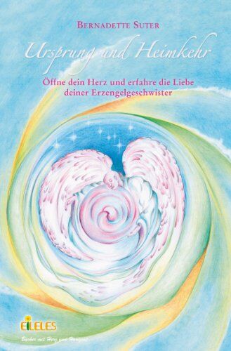 Bernadette Suter Ursprung Und Heimkehr: Öffne Dein Herz Und Erfahre Die Liebe Deiner Erzengelgeschwister