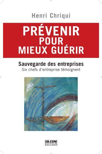 Henri Chriqui Prévenir Pour Mieux Guérir : Sauvegarde Des Entreprises, Six Chefs D'Entreprise Témoignent