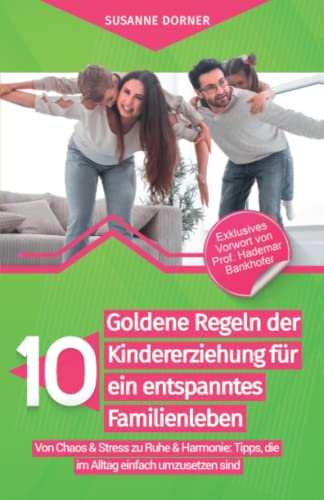 Susanne Dorner 10 Goldene Regeln Der Kindererziehung Für Ein Entspanntes Familienleben: Von Chaos & Stress Zu Ruhe & Harmonie: Tipps, Die Im Alltag Einfach Umzusetzen Sind.