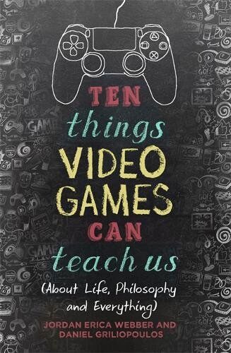 Webber, Jordan Erica Ten Things Video Games Can Teach Us: (About Life, Philosophy And Everything)