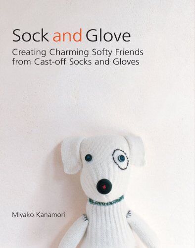 Miyako Kanamori Sock And Glove: Creating Charming Softy Friends From Cast-Off Socks And Gloves