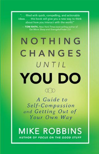 Mike Robbins Nothing Changes Until You Do: A Guide To Self-Compassion And Getting Out Of Your Own Way