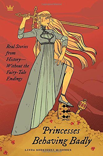 Linda Rodriguez McRobbie Princesses Behaving Badly: Real Stories From History Without The Fairy-Tale Endings