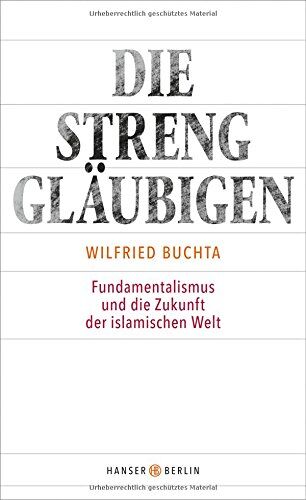 Wilfried Buchta Die Strenggläubigen: Fundamentalismus Und Die Zukunft Der Islamischen Welt