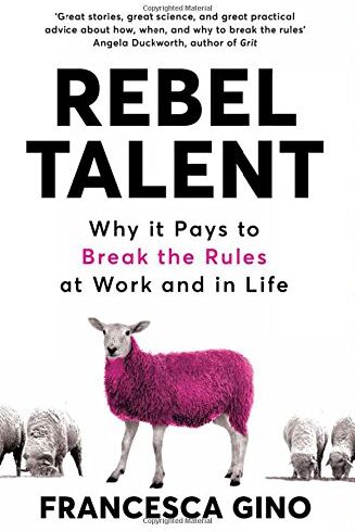 Francesca Gino Rebel Talent: Why It Pays To Break The Rules At Work And In Life