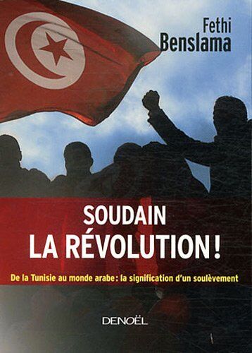 Fethi Benslama Soudain La Révolution ! : De La Tunisie Au Monde Arabe : La Signification D'Un Soulèvement