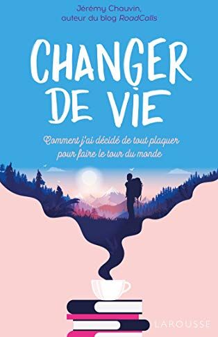 Jérémy Chauvin Changer De Vie: Comment J Ai Décidé De Tout Plaquer Pour Découvrir Le Monde