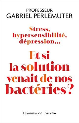 Stress, Hypersensibilité, Dépression... Et Si La Solution Venait De Nos Bactéries ? (Documents, Témoignages Et Essais D'Actualité)