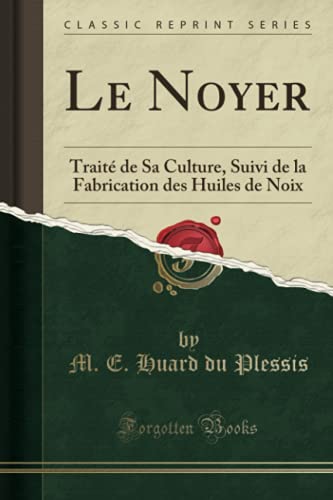 M. E. Huard du Plessis Le Noyer: Traité De Sa Culture, Suivi De La Fabrication Des Huiles De Noix (Classic Reprint)