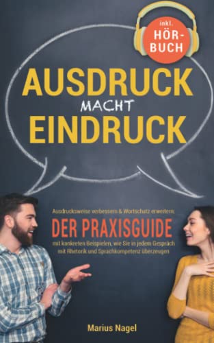 Marius Nagel Ausdruck Macht Eindruck! Ausdrucksweise Verbessern & Wortschatz Erweitern: Der Praxisguide Mit Konkreten Beispielen, Wie Sie In Jedem Gespräch Mit Rhetorik Und Sprachkompetenz Überzeugen