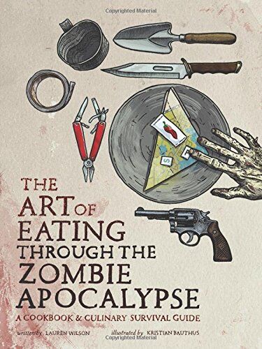 Lauren Wilson The Art Of Eating Through The Zombie Apocalypse: A Cookbook And Culinary Survival Guide