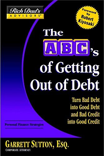 Garrett Sutton Rich Dad'S Advisors®: The Abc'S Of Getting Out Of Debt: Turn Bad Debt Into Good Debt And Bad Credit Into Good Credit: Trade Your Bad Debt For Good Debt