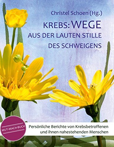 Christel Schoen Krebs: Wege Aus Der Lauten Stille Des Schweigens: Persönliche Berichte Von Krebsbetroffenen Und Ihnen Nahestehenden Menschen - Ein Mutmachbuch