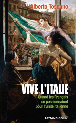 Alberto Toscano Vive L'Italie. Quand Les Français Se Passionnaient Pour L'Unité Italienne