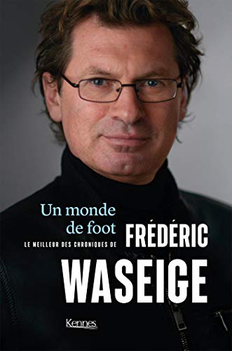 Un Monde De Foot: Le Meilleur Des Chroniques Footeuses De Frédéric Waseige