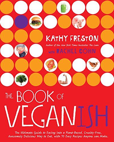 Kathy Freston The Book Of Veganish: The Ultimate Guide To Easing Into A Plant-Based, Cruelty-Free, Awesomely Delicious Way To Eat, With 70 Easy Recipes Anyone Can Make: A Cookbook