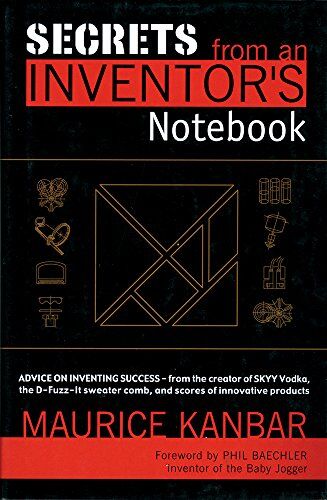 Maurice Kanbar Secrets From An Inventor'S Notebook: Advice On Inventing Success - From The Creator Of Skyy Vodka, The D-Fuzz-It Sweater Comb, And Scores Of Innovative Products