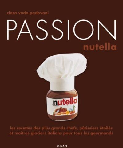 Clara Vada Padovani Passion Nutella : Les Recettes Des Plus Grands Chefs, Pâtissiers Et Maîtres Glaciers Italiens Pour Tous Les Gourmands