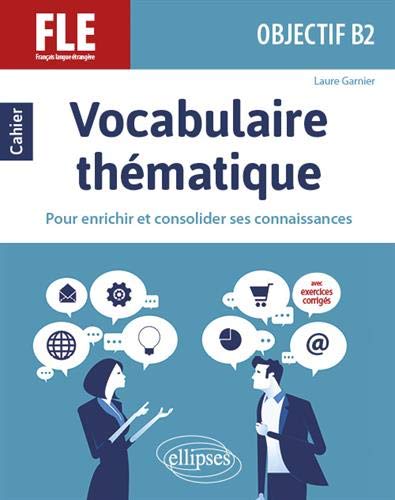 Laure Garnier Fle (Français Langue Étrangère). Objectif B2. Vocabulaire Thématique. Cahier Pour Enrichir Et Consolider Ses Connaissances Avec Exercices Corrigés.