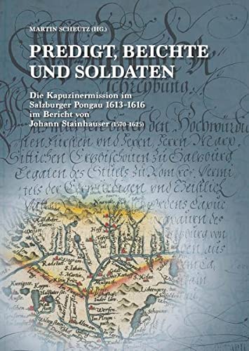 Martin Scheutz Predigt, Beichte Und Soldaten: Die Kapuzinermission Im Salzburger Pongau 1613?1616 Im Bericht Von Johann Stainhauser (1570?1625) (Salzburg Studien: Forschungen Zu Geschichte, Kunst Und Kultur)