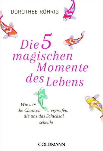 Dorothee Röhrig Die Fünf Magischen Momente Des Lebens: Wie Wir Die Chancen Ergreifen, Die Uns Das Schicksal Schenkt