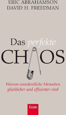 Eric Abrahamson Das Perfekte Chaos: Warum Unordentliche Menschen Glücklicher Und Effizienter Sind