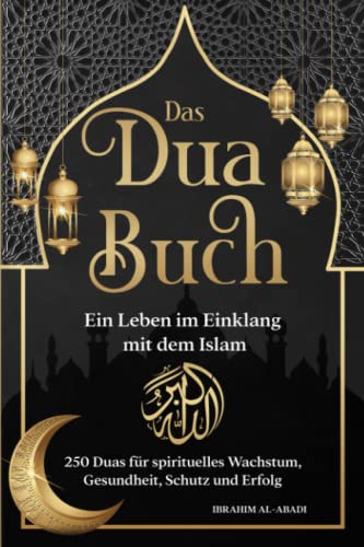 Ibrahim Al-Abadi Das Dua Buch Für Ein Leben Im Einklang Mit Dem Islam: Authentische Bitt- Und Dankgebete Aus Koran Und Den Hadithen Für Alle Lebenslagen - Duas Für Spirituelles Wachstum, Gesundheit, Schutz Und Erfolg