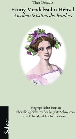 Thea Derado Fanny Mendelssohn Hensel: Aus Dem Schatten Des Bruders. Biographischer Roman Über Die Gleichermaßen Begabte Schwester Von Felix Mendelssohn Bartholdy