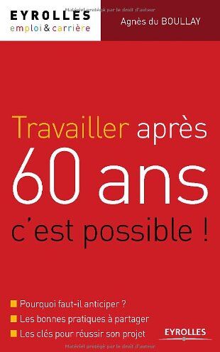 Boullay, Agnès du Travailler Après 60 Ans, C'Est Possible ! : Pourquoi Faut-Il Anticiper ?, Les Bonnes Pratiques À Partager, Les Clés Pour Réussir Son Projet