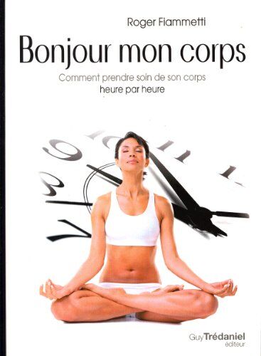 Roger Fiammetti Bonjour Mon Corps : Comment Prendre Soin De Son Corps Heure Par Heure