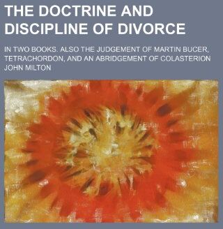 John Milton The Doctrine And Discipline Of Divorce; In Two Books: Also The Judgement Of Martin Bucer: Tetrachordon: And An Abridgement Of Colasterion