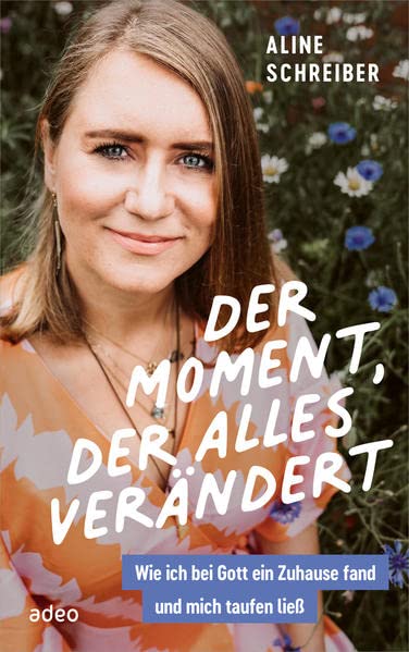 Aline Schreiber Der Moment, Der Alles Verändert: Wie Ich Bei Gott Ein Zuhause Fand Und Mich Taufen Ließ