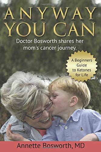 Annette Bosworth M.D. Anyway You Can: Doctor Bosworth Shares Her Mom'S Cancer Journey: A Beginner?s Guide To Ketones For Life
