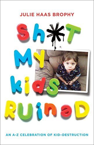 Julie Haas Brophy Sh*t My Kids Ruined: An A-Z Celebration Of Kid-Destruction