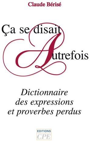 Claude Bérisé Ca Se Disait Autrefois : Dictionnaire Des Expressions Et Proverbes Perdus