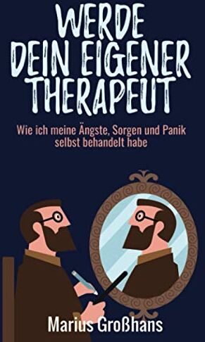 Marius Großhans Werde Dein Eigener Therapeut: Wie Ich Meine Ängste, Sorgen Und Panik Selbst Behandelt Habe