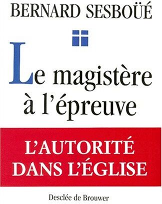 Bernard Sesboüé Le Magistère À L'Épreuve. Autorité, Vérité Et Liberté Dans L'Eglise