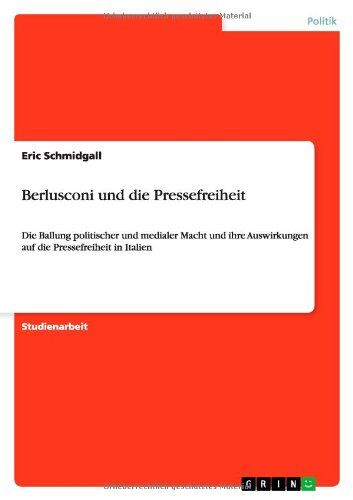Eric Schmidgall Berlusconi Und Die Pressefreiheit: Die Ballung Politischer Und Medialer Macht Und Ihre Auswirkungen Auf Die Pressefreiheit In Italien