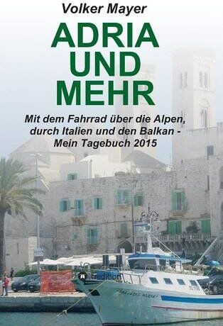 Volker Mayer Adria Und Mehr: Mit Dem Fahrrad Über Die Alpen, Durch Italien Und Den Balkan - Mein Tagebuch 2015