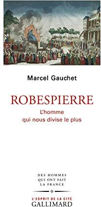 Marcel Gauchet Robespierre: L'Homme Qui Nous Divise Le Plus