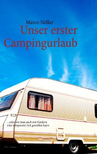 Marco Nöller Unser Erster Campingurlaub: ...Oder Wie Man Auch Mit Kindern Eine Entspannte Zeit Genießen Kann
