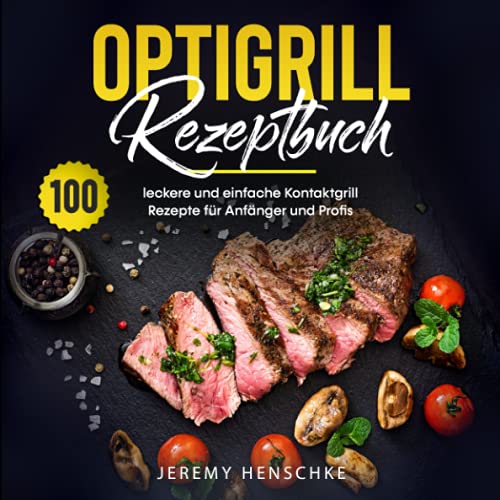 Jeremy Henschke Optigrill Rezeptbuch: 100 Leckere Und Einfache Kontaktgrill Rezepte Für Anfänger Und Profis