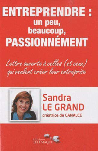 Sandra Le Grand Entreprendre : Un Peu, Beaucoup, Passionnément : Lettre Ouverte À Celles (Et Ceux) Qui Veulent Créer Leur Entreprise